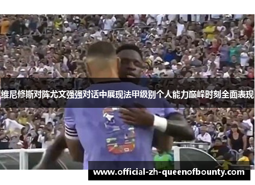 维尼修斯对阵尤文强强对话中展现法甲级别个人能力巅峰时刻全面表现 维尼修斯对阵尤文强强对话中展现法甲级别个人能力巅峰时刻全面表现