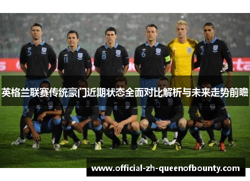英格兰联赛传统豪门近期状态全面对比解析与未来走势前瞻 英格兰联赛传统豪门近期状态全面对比解析与未来走势前瞻