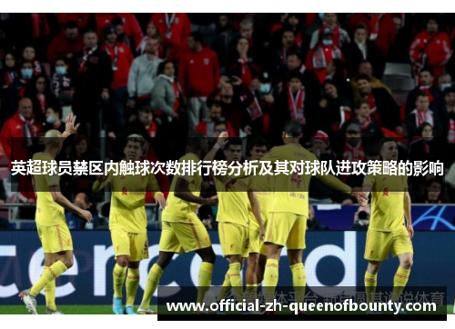 英超球员禁区内触球次数排行榜分析及其对球队进攻策略的影响 英超球员禁区内触球次数排行榜分析及其对球队进攻策略的影响