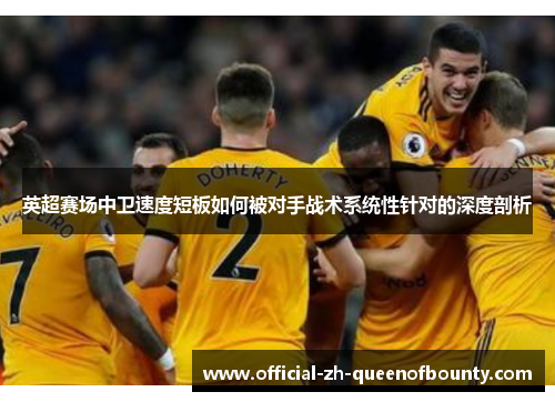 英超赛场中卫速度短板如何被对手战术系统性针对的深度剖析 英超赛场中卫速度短板如何被对手战术系统性针对的深度剖析