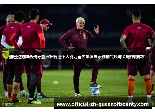 迪巴拉对阵西班牙亚洲杯赛场个人能力全面爆发展示领袖气质与关键作用解析 迪巴拉对阵西班牙亚洲杯赛场个人能力全面爆发展示领袖气质与关键作用解析