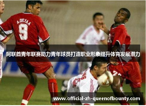 阿联酋青年联赛助力青年球员打造职业形象提升体育发展潜力 阿联酋青年联赛助力青年球员打造职业形象提升体育发展潜力