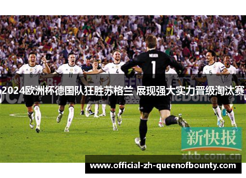2024欧洲杯德国队狂胜苏格兰 展现强大实力晋级淘汰赛 2024欧洲杯德国队狂胜苏格兰 展现强大实力晋级淘汰赛
