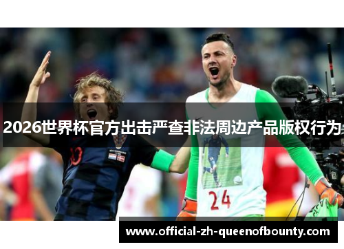 2026世界杯官方出击严查非法周边产品版权行为 2026世界杯官方出击严查非法周边产品版权行为