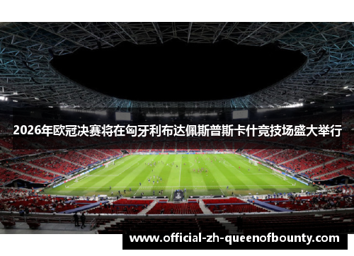 2026年欧冠决赛将在匈牙利布达佩斯普斯卡什竞技场盛大举行 2026年欧冠决赛将在匈牙利布达佩斯普斯卡什竞技场盛大举行