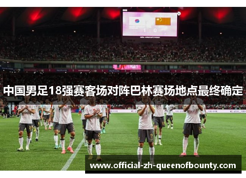 中国男足18强赛客场对阵巴林赛场地点最终确定 中国男足18强赛客场对阵巴林赛场地点最终确定