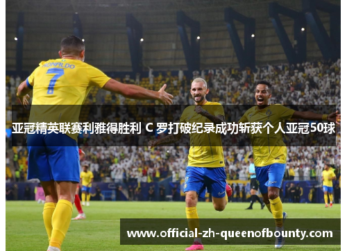 亚冠精英联赛利雅得胜利 C 罗打破纪录成功斩获个人亚冠50球 亚冠精英联赛利雅得胜利 C 罗打破纪录成功斩获个人亚冠50球