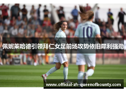 佩妮莱哈德引领拜仁女足前场攻势依旧犀利强劲 佩妮莱哈德引领拜仁女足前场攻势依旧犀利强劲