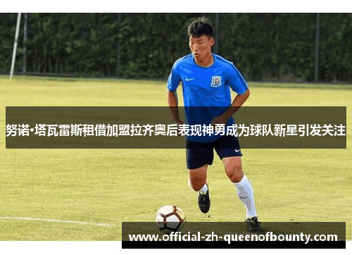 努诺·塔瓦雷斯租借加盟拉齐奥后表现神勇成为球队新星引发关注