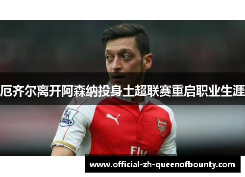 厄齐尔离开阿森纳投身土超联赛重启职业生涯 厄齐尔离开阿森纳投身土超联赛重启职业生涯