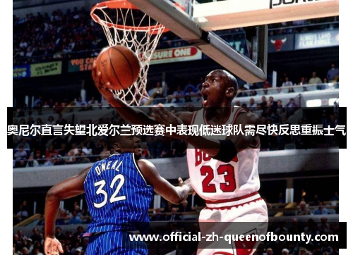 奥尼尔直言失望北爱尔兰预选赛中表现低迷球队需尽快反思重振士气 奥尼尔直言失望北爱尔兰预选赛中表现低迷球队需尽快反思重振士气