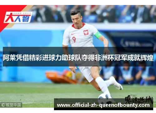 阿莱凭借精彩进球力助球队夺得非洲杯冠军成就辉煌