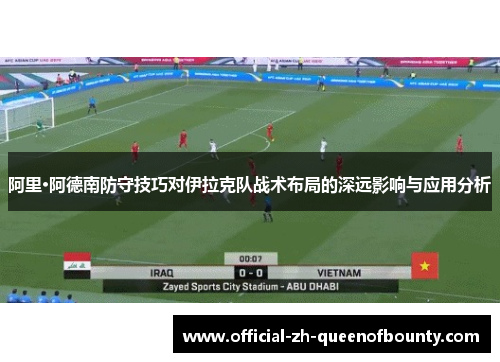 阿里·阿德南防守技巧对伊拉克队战术布局的深远影响与应用分析