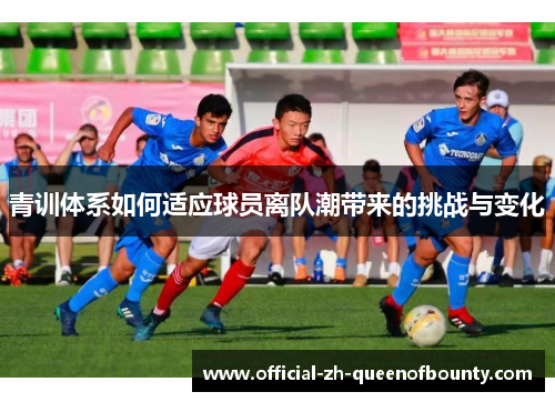 青训体系如何适应球员离队潮带来的挑战与变化
