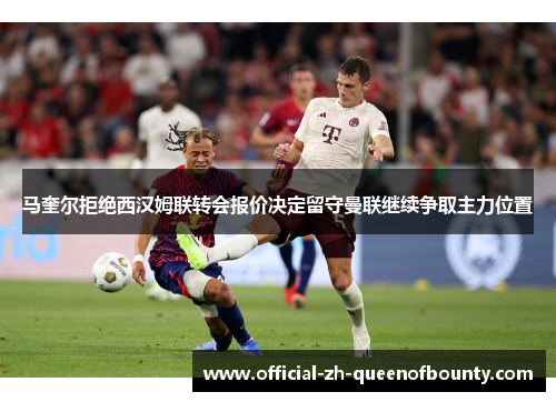 马奎尔拒绝西汉姆联转会报价决定留守曼联继续争取主力位置