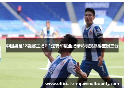 中国男足18强赛主场2-1逆转印尼全场精彩表现赢得宝贵三分