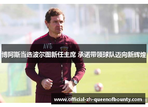 博阿斯当选波尔图新任主席 承诺带领球队迈向新辉煌 博阿斯当选波尔图新任主席 承诺带领球队迈向新辉煌