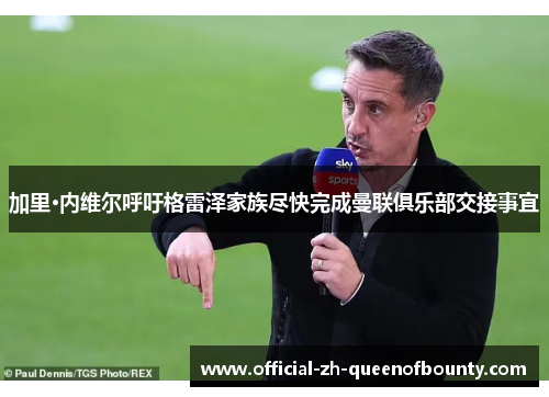 加里·内维尔呼吁格雷泽家族尽快完成曼联俱乐部交接事宜 加里·内维尔呼吁格雷泽家族尽快完成曼联俱乐部交接事宜