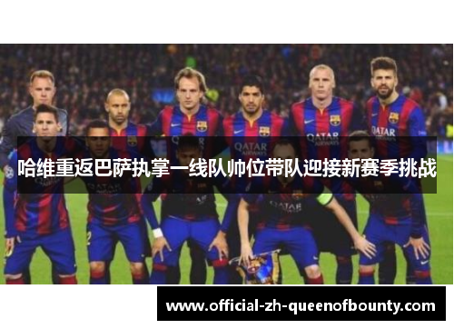 哈维重返巴萨执掌一线队帅位带队迎接新赛季挑战 哈维重返巴萨执掌一线队帅位带队迎接新赛季挑战