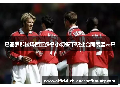 巴塞罗那拉玛西亚多名小将签下职业合同展望未来 巴塞罗那拉玛西亚多名小将签下职业合同展望未来