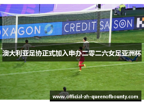 澳大利亚足协正式加入申办二零二六女足亚洲杯 澳大利亚足协正式加入申办二零二六女足亚洲杯