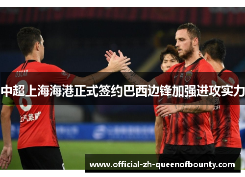 中超上海海港正式签约巴西边锋加强进攻实力 中超上海海港正式签约巴西边锋加强进攻实力