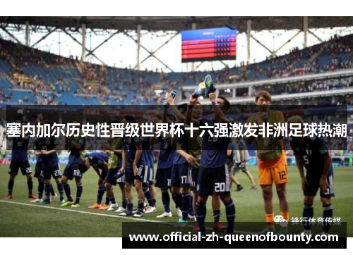 塞内加尔历史性晋级世界杯十六强激发非洲足球热潮 塞内加尔历史性晋级世界杯十六强激发非洲足球热潮
