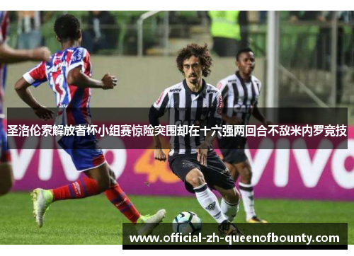 圣洛伦索解放者杯小组赛惊险突围却在十六强两回合不敌米内罗竞技