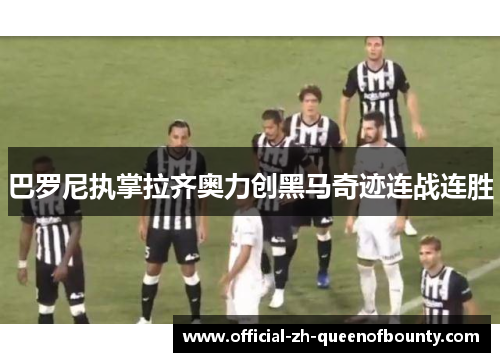 巴罗尼执掌拉齐奥力创黑马奇迹连战连胜 巴罗尼执掌拉齐奥力创黑马奇迹连战连胜