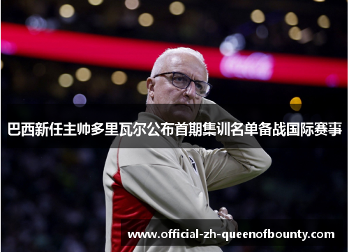 巴西新任主帅多里瓦尔公布首期集训名单备战国际赛事 巴西新任主帅多里瓦尔公布首期集训名单备战国际赛事